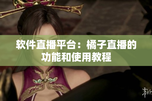 软件直播平台：橘子直播的功能和使用教程