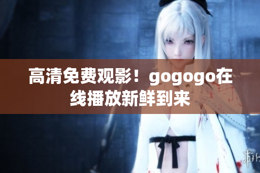 高清免费观影！gogogo在线播放新鲜到来