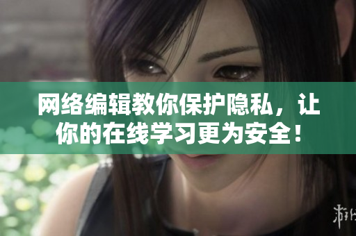 网络编辑教你保护隐私，让你的在线学习更为安全！