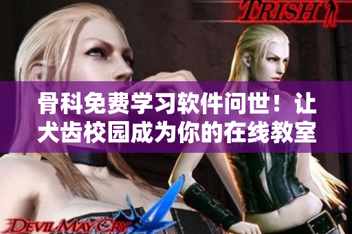 骨科免费学习软件问世！让犬齿校园成为你的在线教室