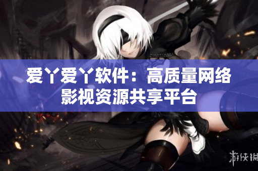 爱丫爱丫软件：高质量网络影视资源共享平台
