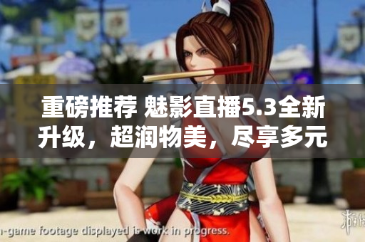 重磅推荐 魅影直播5.3全新升级，超润物美，尽享多元直播！