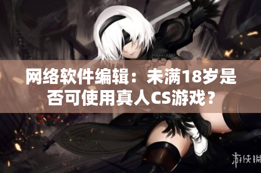 网络软件编辑：未满18岁是否可使用真人CS游戏？