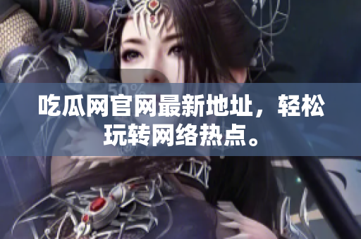 吃瓜网官网最新地址，轻松玩转网络热点。