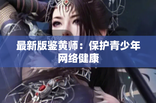 最新版鉴黄师：保护青少年网络健康