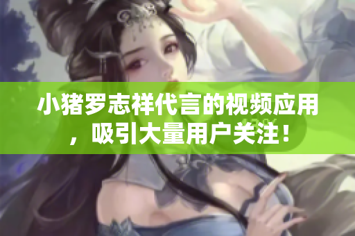 小猪罗志祥代言的视频应用，吸引大量用户关注！