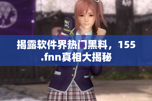 揭露软件界热门黑料，155.fnn真相大揭秘