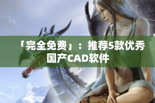 「完全免费」：推荐5款优秀国产CAD软件