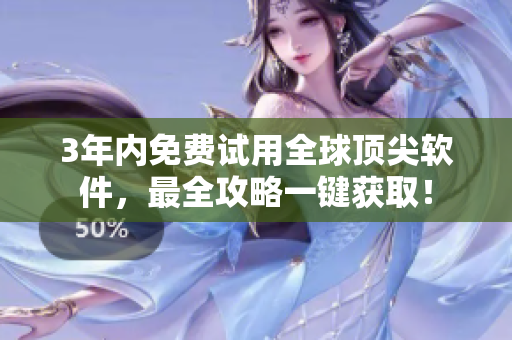 3年内免费试用全球顶尖软件，最全攻略一键获取！