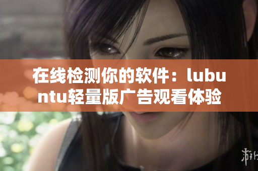 在线检测你的软件：lubuntu轻量版广告观看体验