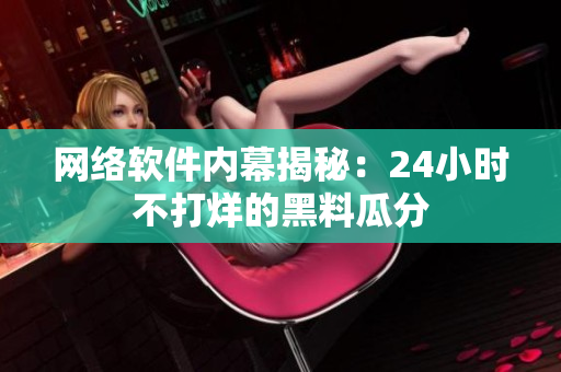 网络软件内幕揭秘：24小时不打烊的黑料瓜分