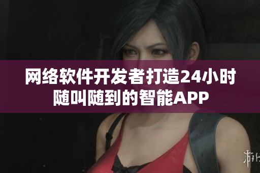 网络软件开发者打造24小时随叫随到的智能APP