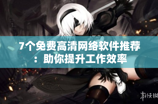 7个免费高清网络软件推荐：助你提升工作效率