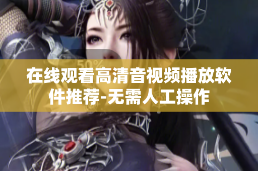 在线观看高清音视频播放软件推荐-无需人工操作