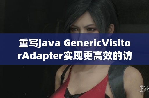 重写Java GenericVisitorAdapter实现更高效的访问者设计