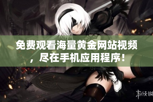 免费观看海量黄金网站视频，尽在手机应用程序！