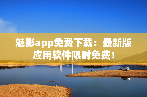 魅影app免费下载：最新版应用软件限时免费！