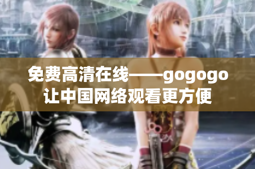 免费高清在线——gogogo让中国网络观看更方便