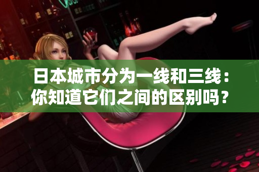 日本城市分为一线和三线：你知道它们之间的区别吗？