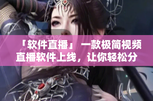 「软件直播」 一款极简视频直播软件上线，让你轻松分享生活！