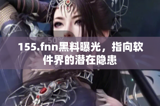 155.fnn黑料曝光，指向软件界的潜在隐患