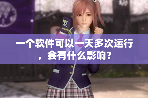 一个软件可以一天多次运行，会有什么影响？