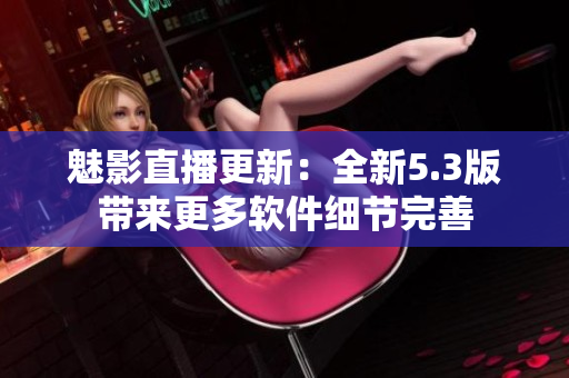 魅影直播更新：全新5.3版带来更多软件细节完善