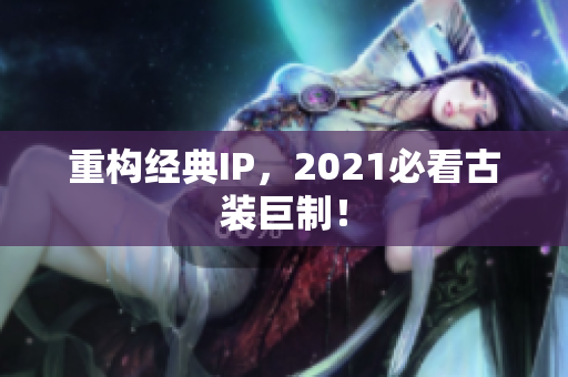 重构经典IP，2021必看古装巨制！