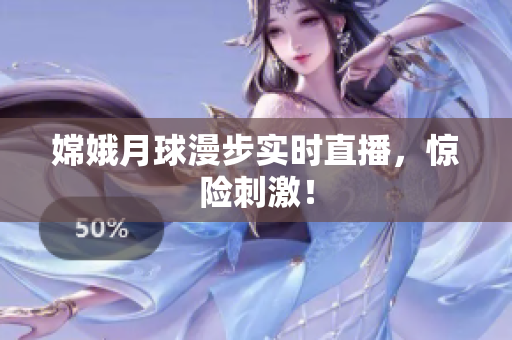 嫦娥月球漫步实时直播，惊险刺激！