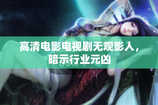 高清电影电视剧无观影人，暗示行业元凶