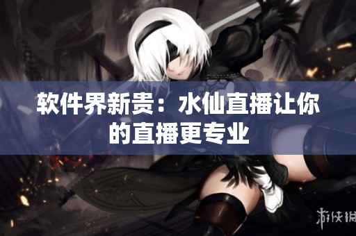 软件界新贵：水仙直播让你的直播更专业