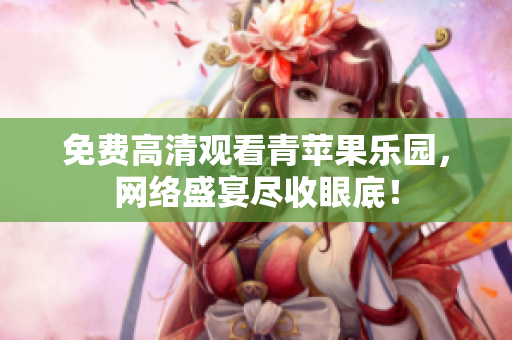 免费高清观看青苹果乐园，网络盛宴尽收眼底！