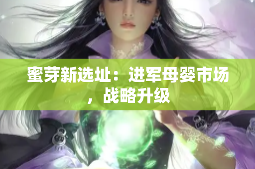 蜜芽新选址：进军母婴市场，战略升级