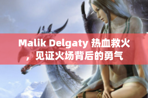 Malik Delgaty 热血救火，见证火场背后的勇气