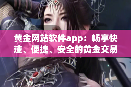 黄金网站软件app：畅享快速、便捷、安全的黄金交易体验