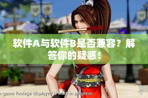 软件A与软件B是否兼容？解答你的疑惑！