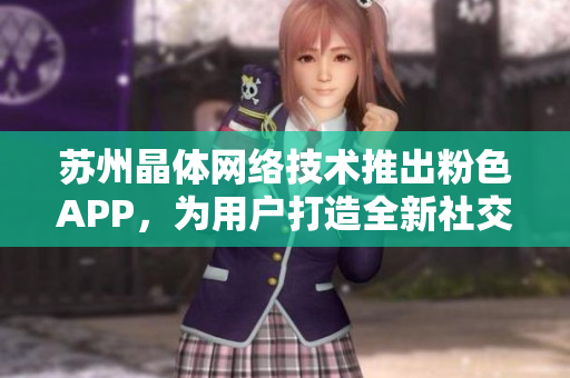 苏州晶体网络技术推出粉色APP，为用户打造全新社交体验