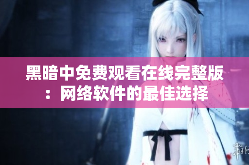 黑暗中免费观看在线完整版：网络软件的最佳选择