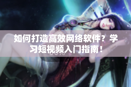 如何打造高效网络软件？学习短视频入门指南！