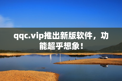 qqc.vip推出新版软件，功能超乎想象！