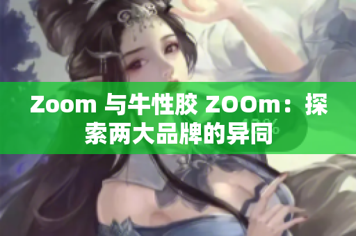 Zoom 与牛性胶 ZOOm：探索两大品牌的异同