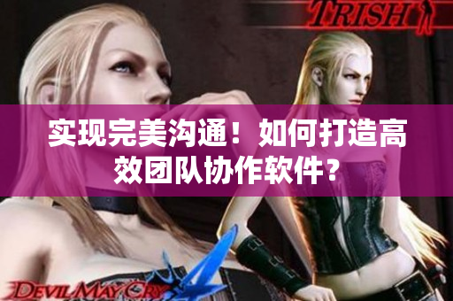 实现完美沟通！如何打造高效团队协作软件？