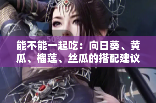 能不能一起吃：向日葵、黄瓜、榴莲、丝瓜的搭配建议