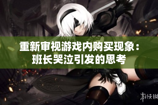 重新审视游戏内购买现象：班长哭泣引发的思考