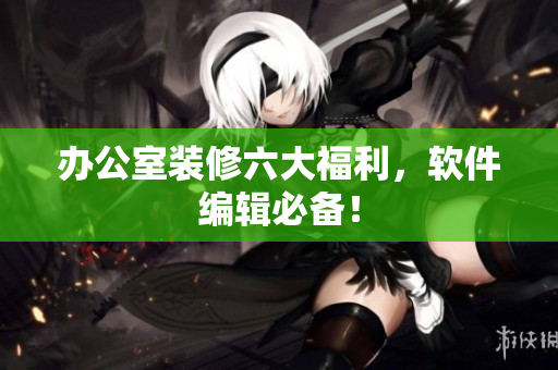 办公室装修六大福利，软件编辑必备！