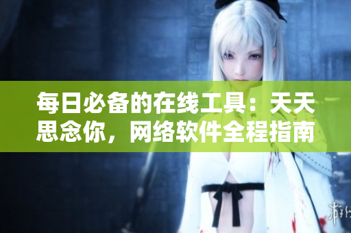 每日必备的在线工具：天天思念你，网络软件全程指南！