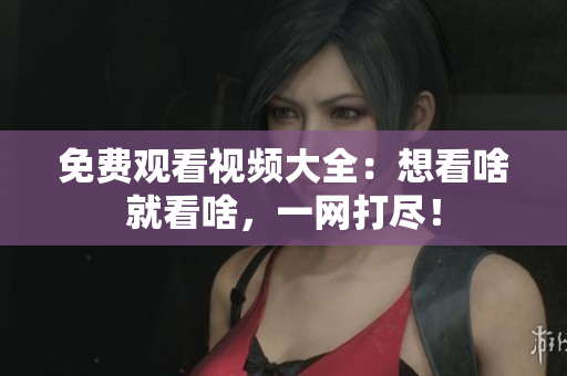 免费观看视频大全：想看啥就看啥，一网打尽！