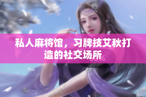 私人麻将馆，习牌技艾秋打造的社交场所