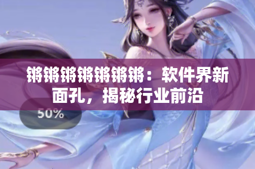 锵锵锵锵锵锵锵：软件界新面孔，揭秘行业前沿