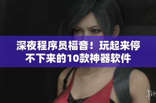 深夜程序员福音！玩起来停不下来的10款神器软件